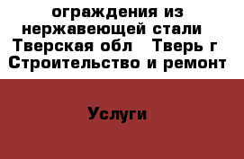 ограждения из нержавеющей стали - Тверская обл., Тверь г. Строительство и ремонт » Услуги   . Тверская обл.